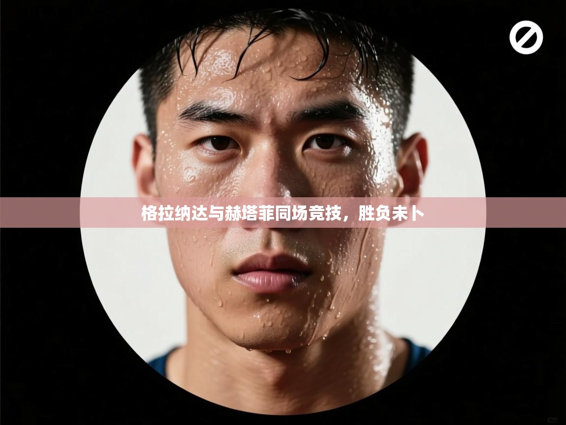 格拉纳达与赫塔菲同场竞技，胜负未卜  第2张